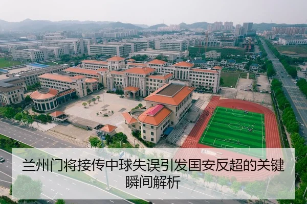 兰州门将接传中球失误引发国安反超的关键瞬间解析